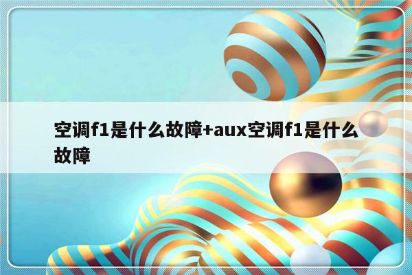 空调f1是什么故障+aux空调f1是什么故障