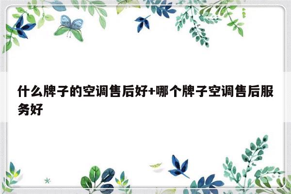什么牌子的空调售后好+哪个牌子空调售后服务好