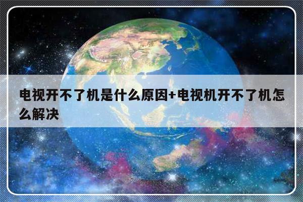 电视开不了机是什么原因+电视机开不了机怎么解决