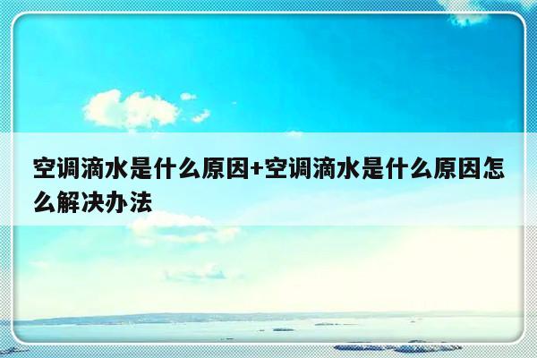空调滴水是什么原因+空调滴水是什么原因怎么解决办法