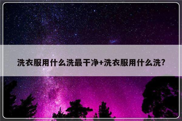 洗衣服用什么洗最干净+洗衣服用什么洗?