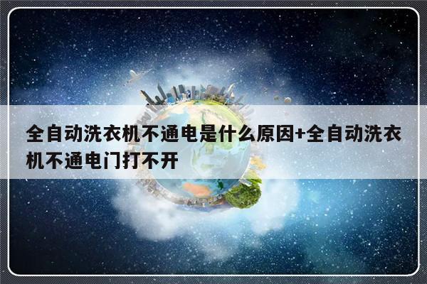 全自动洗衣机不通电是什么原因+全自动洗衣机不通电门打不开