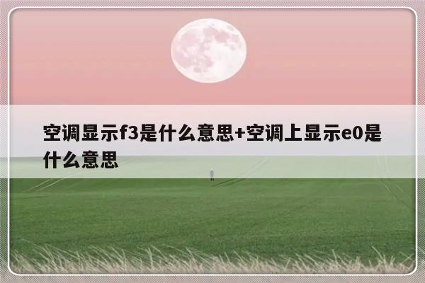 空调显示f3是什么意思+空调上显示e0是什么意思