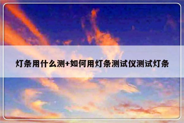 灯条用什么测+如何用灯条测试仪测试灯条