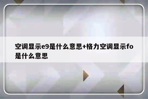 空调显示e9是什么意思+格力空调显示fo是什么意思