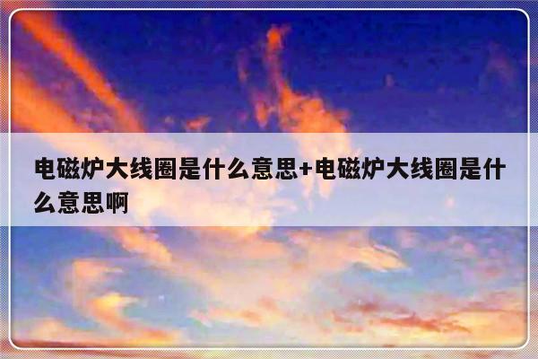 电磁炉大线圈是什么意思+电磁炉大线圈是什么意思啊