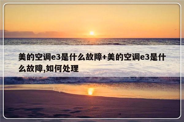美的空调e3是什么故障+美的空调e3是什么故障,如何处理