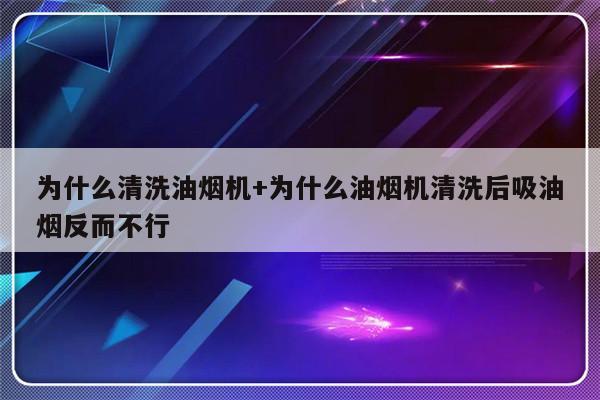为什么清洗油烟机+为什么油烟机清洗后吸油烟反而不行