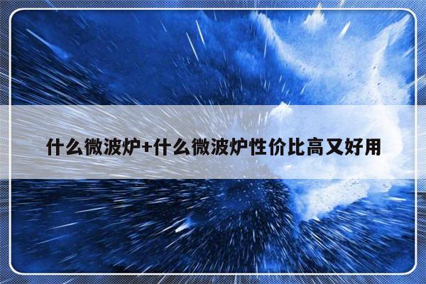 什么微波炉+什么微波炉性价比高又好用
