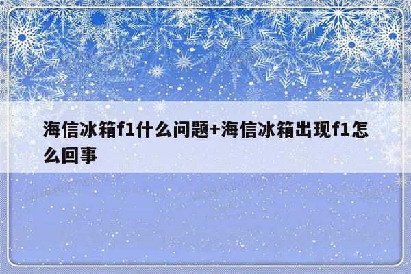 海信冰箱f1什么问题+海信冰箱出现f1怎么回事
