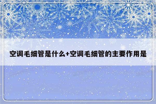空调毛细管是什么+空调毛细管的主要作用是
