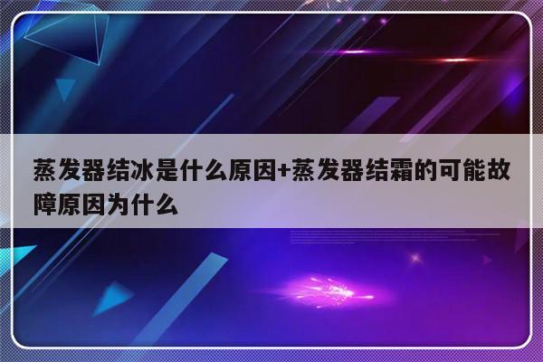 蒸发器结冰是什么原因+蒸发器结霜的可能故障原因为什么