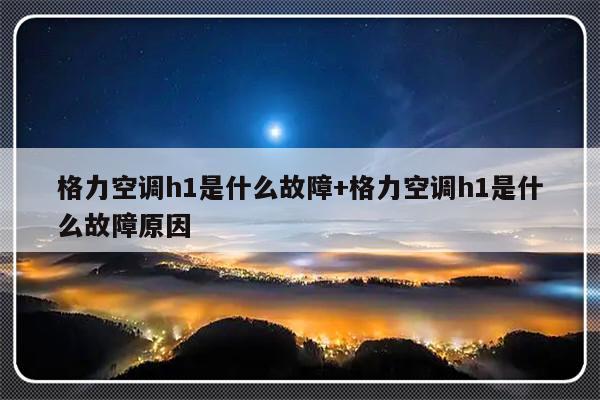格力空调h1是什么故障+格力空调h1是什么故障原因