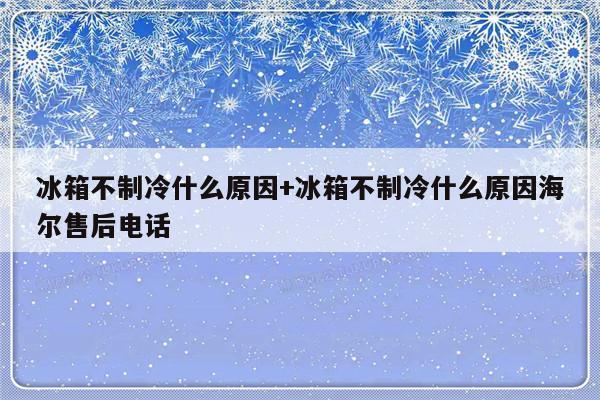 冰箱不制冷什么原因+冰箱不制冷什么原因海尔售后电话
