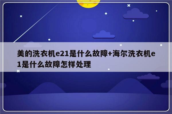 美的洗衣机e21是什么故障+海尔洗衣机e1是什么故障怎样处理