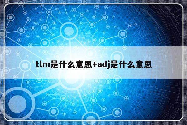 tlm是什么意思+adj是什么意思