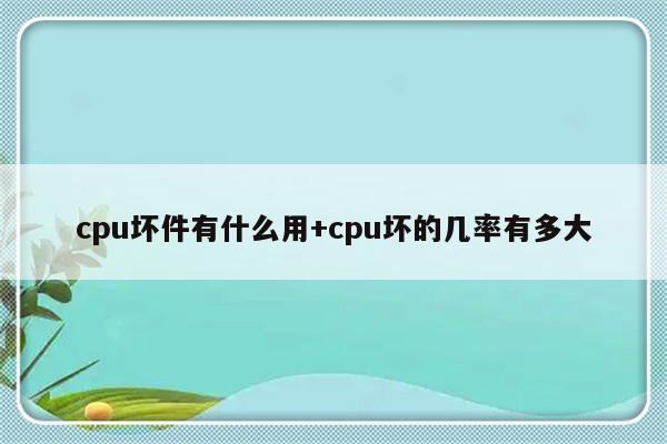 cpu坏件有什么用+cpu坏的几率有多大
