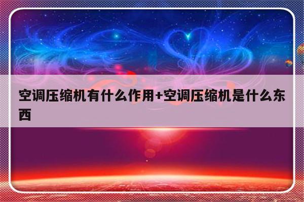 空调压缩机有什么作用+空调压缩机是什么东西
