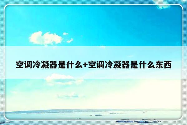 空调冷凝器是什么+空调冷凝器是什么东西