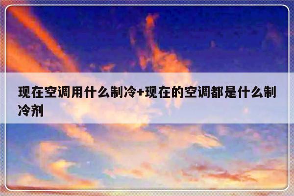现在空调用什么制冷+现在的空调都是什么制冷剂