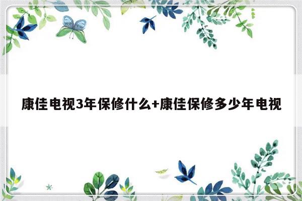 康佳电视3年保修什么+康佳保修多少年电视