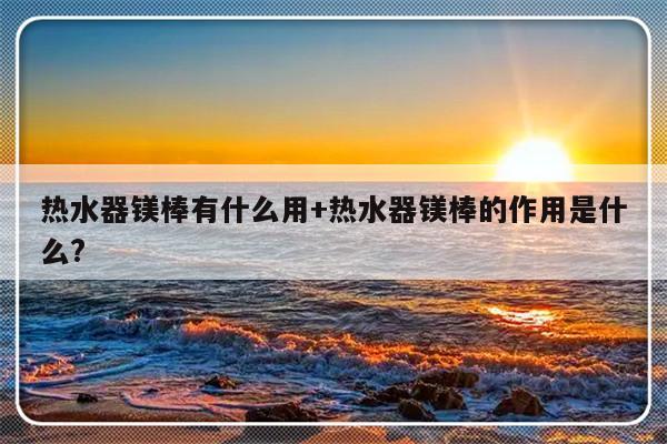 热水器镁棒有什么用+热水器镁棒的作用是什么?