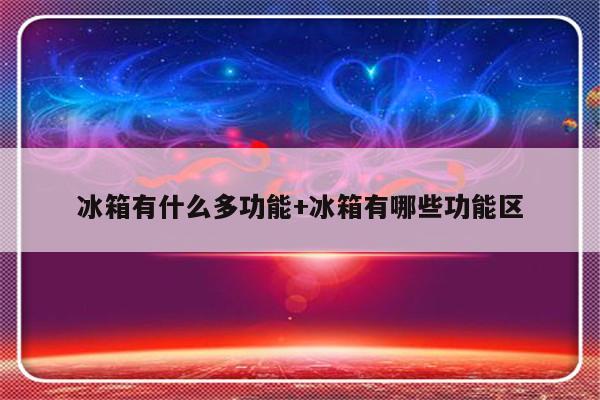 冰箱有什么多功能+冰箱有哪些功能区