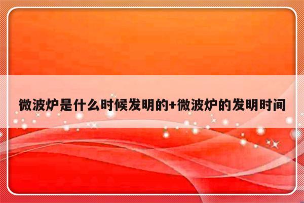 微波炉是什么时候发明的+微波炉的发明时间