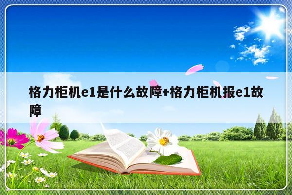 格力柜机e1是什么故障+格力柜机报e1故障
