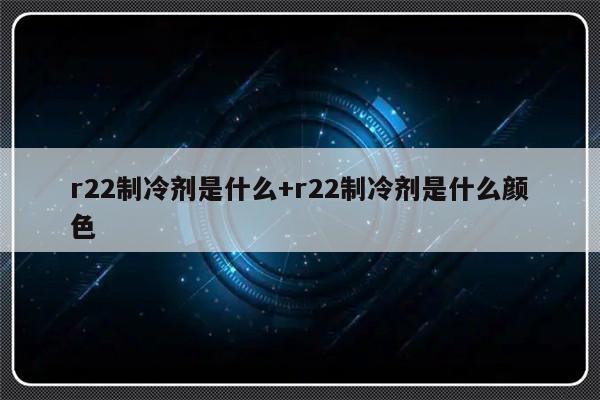 r22制冷剂是什么+r22制冷剂是什么颜色