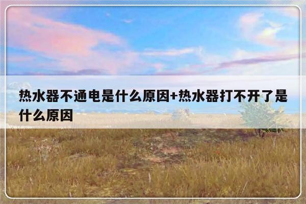 热水器不通电是什么原因+热水器打不开了是什么原因
