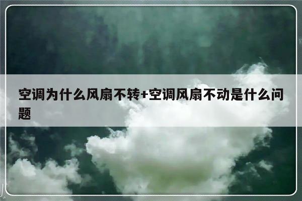 空调为什么风扇不转+空调风扇不动是什么问题