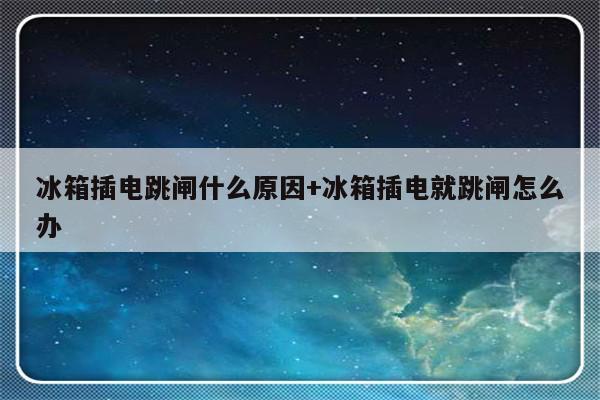 冰箱插电跳闸什么原因+冰箱插电就跳闸怎么办