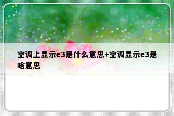 空调上显示e3是什么意思+空调显示e3是啥意思