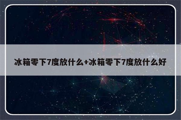 冰箱零下7度放什么+冰箱零下7度放什么好