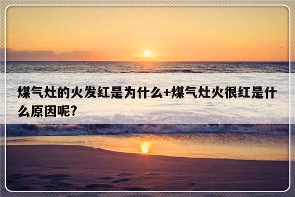 煤气灶的火发红是为什么+煤气灶火很红是什么原因呢?