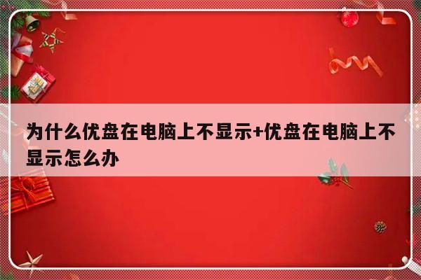 为什么优盘在电脑上不显示+优盘在电脑上不显示怎么办