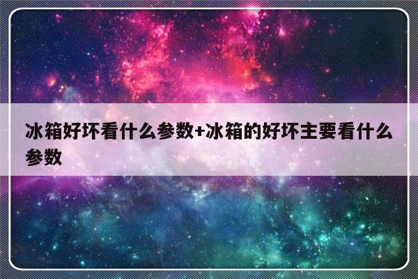 冰箱好坏看什么参数+冰箱的好坏主要看什么参数
