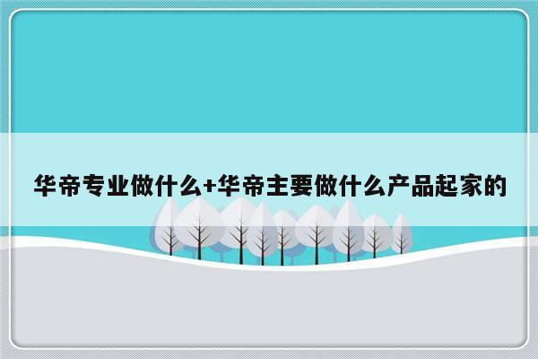 华帝专业做什么+华帝主要做什么产品起家的
