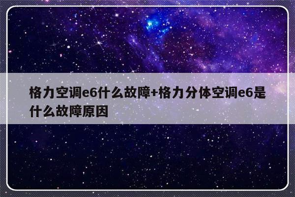格力空调e6什么故障+格力分体空调e6是什么故障原因