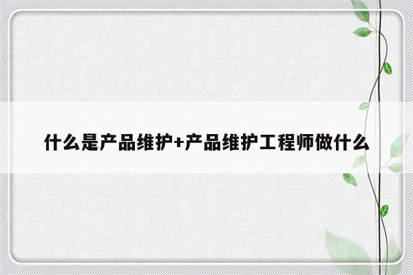 什么是产品维护+产品维护工程师做什么