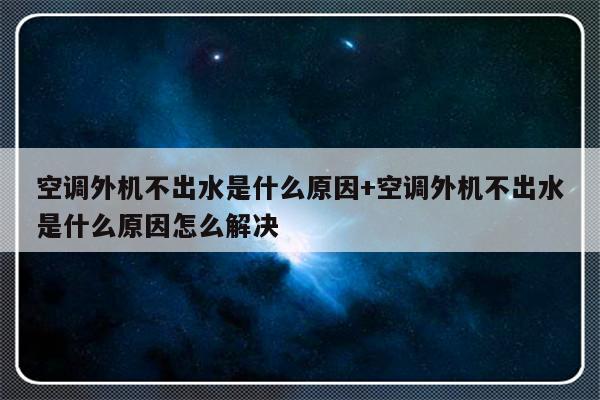 空调外机不出水是什么原因+空调外机不出水是什么原因怎么解决