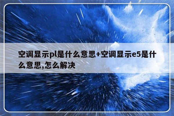空调显示pl是什么意思+空调显示e5是什么意思,怎么解决