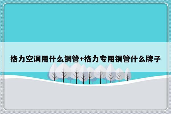 格力空调用什么铜管+格力专用铜管什么牌子
