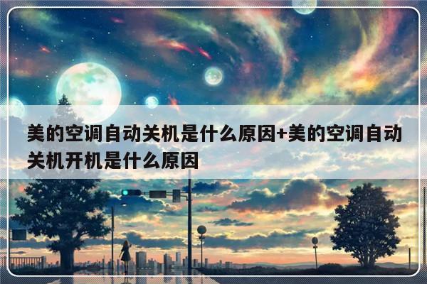美的空调自动关机是什么原因+美的空调自动关机开机是什么原因