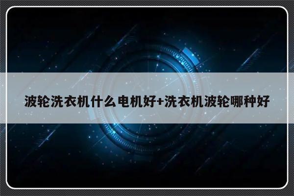 波轮洗衣机什么电机好+洗衣机波轮哪种好