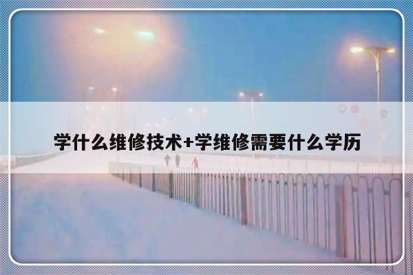 学什么维修技术+学维修需要什么学历