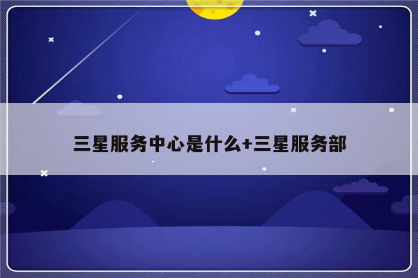 三星服务中心是什么+三星服务部