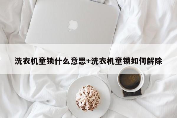 洗衣机童锁什么意思+洗衣机童锁如何解除