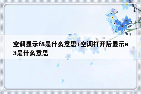 空调显示f8是什么意思+空调打开后显示e3是什么意思